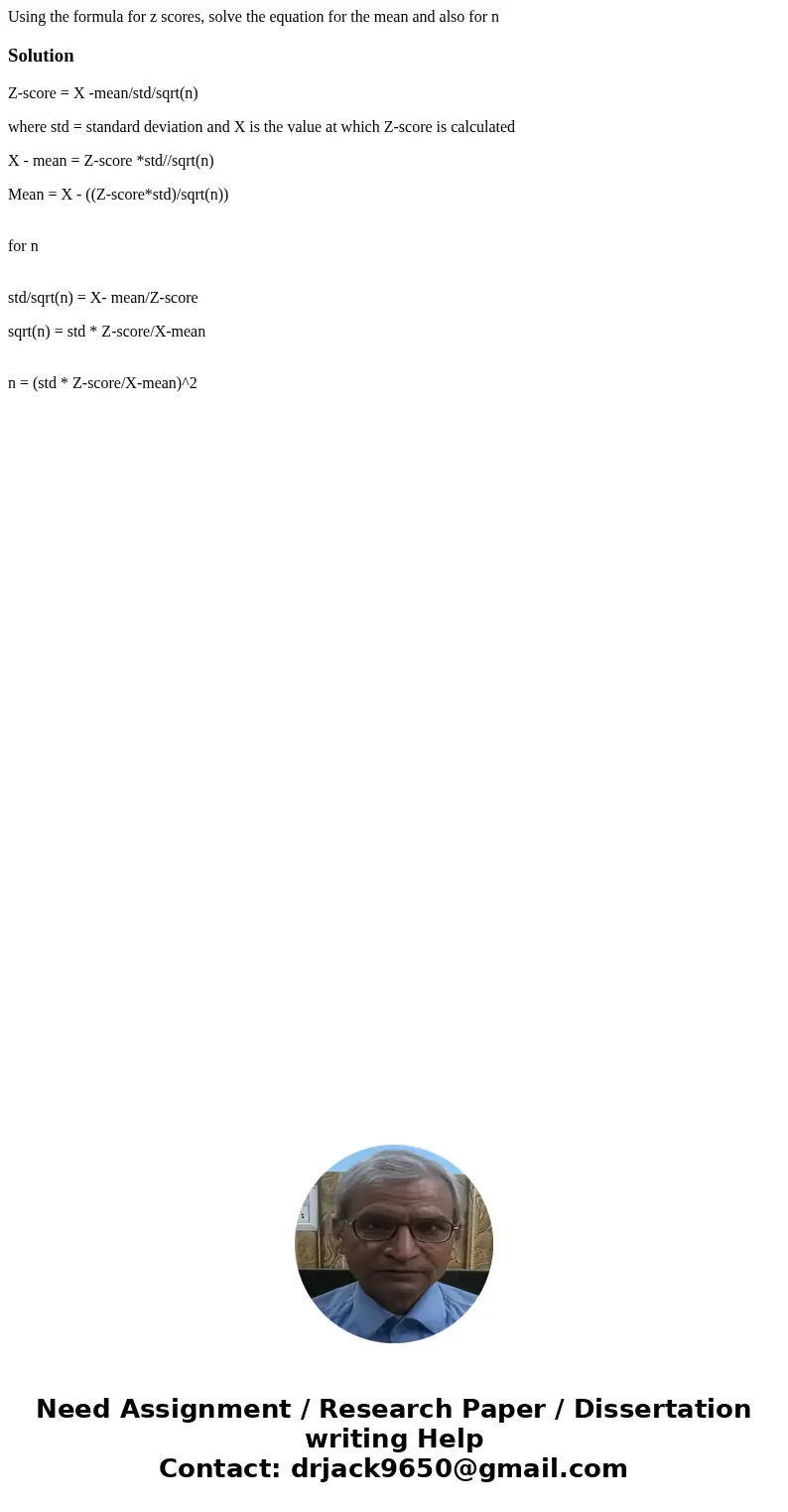 Using the formula for z scores, solve the equation for the mean and also for nSolutionZ-score = X -mean/std/sqrt(n) where std = standard deviation and X is the  Using the formula for z scores, solve the equation for the mean and also for nSolutionZ-score = X -mean/std/sqrt(n) where std = standard deviation and X is the