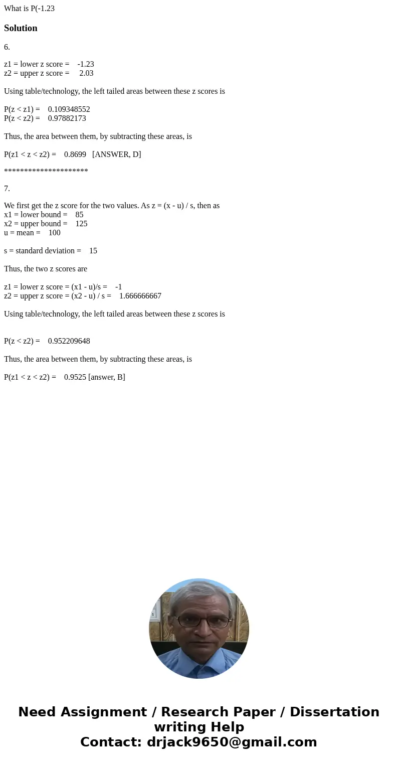 What is P(-1.23 Solution6. z1 = lower z score = -1.23 z2 = upper z score = 2.03 Using table/technology, the left tailed areas between these z scores is P(z <  What is P(-1.23 Solution6. z1 = lower z score = -1.23 z2 = upper z score = 2.03 Using table/technology, the left tailed areas between these z scores is P(z <