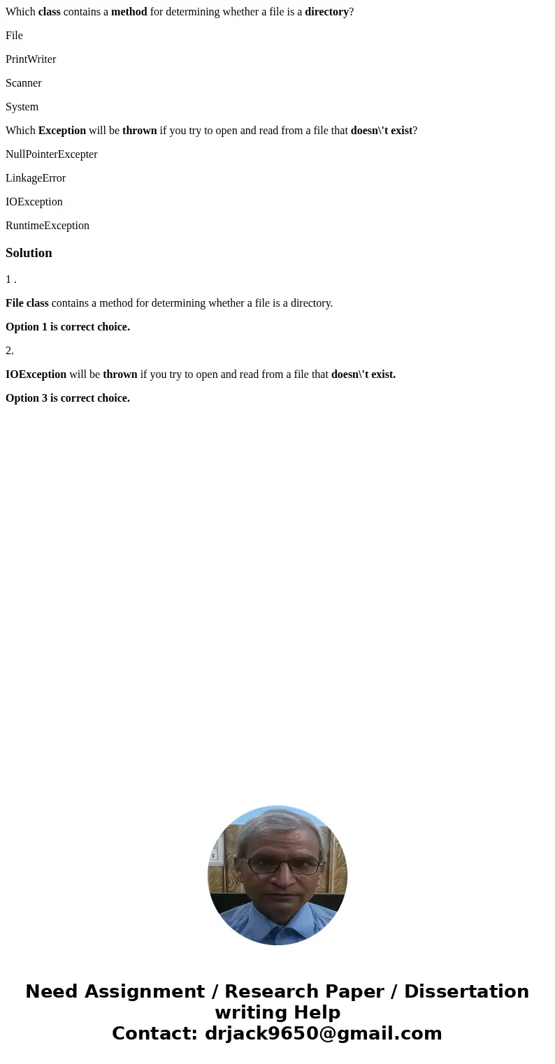 Which class contains a method for determining whether a file is a directory? File PrintWriter Scanner System Which Exception will be thrown if you try to open a