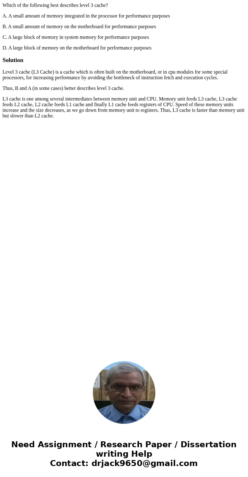 Which of the following best describes level 3 cache? A. A small amount of memory integrated in the processor for performance purposes B. A small amount of memor Which of the following best describes level 3 cache? A. A small amount of memory integrated in the processor for performance purposes B. A small amount of memor