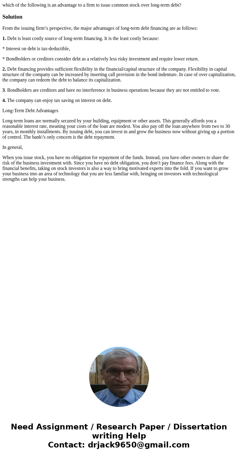 which of the following is an advantage to a firm to issue common stock over long-term debt?SolutionFrom the issuing firm\'s perspective, the major advantages of which of the following is an advantage to a firm to issue common stock over long-term debt?SolutionFrom the issuing firm\'s perspective, the major advantages of