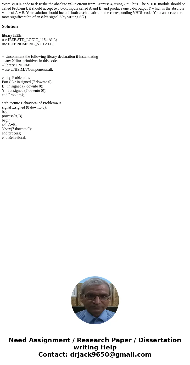 Write VHDL code to describe the absolute value circuit from Exercise 4, using k = 8 bits. The VHDL module should be called Problem4, it should accept two 8-bit  Write VHDL code to describe the absolute value circuit from Exercise 4, using k = 8 bits. The VHDL module should be called Problem4, it should accept two 8-bit