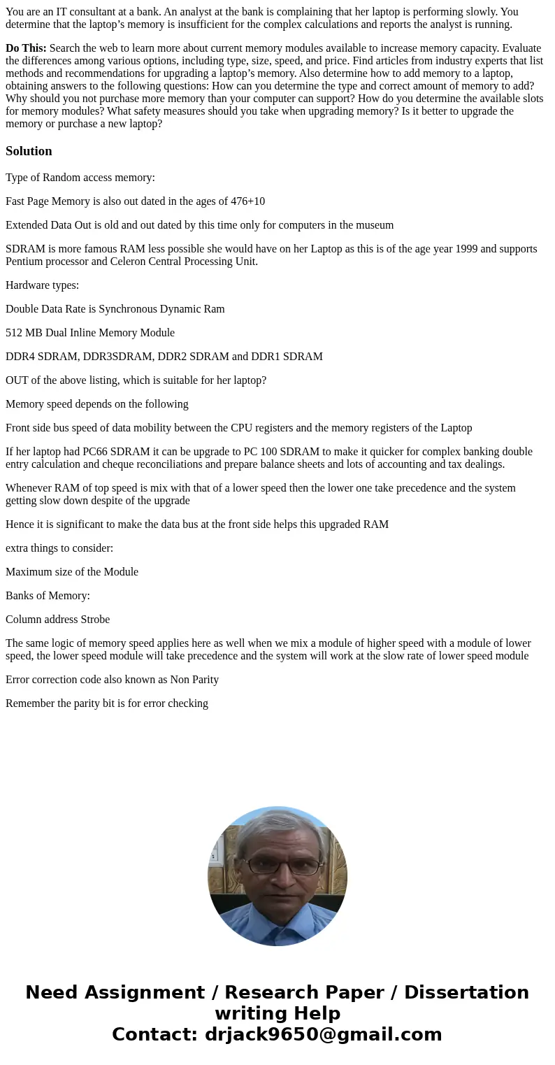 You are an IT consultant at a bank. An analyst at the bank is complaining that her laptop is performing slowly. You determine that the laptop’s memory is insuff You are an IT consultant at a bank. An analyst at the bank is complaining that her laptop is performing slowly. You determine that the laptop’s memory is insuff