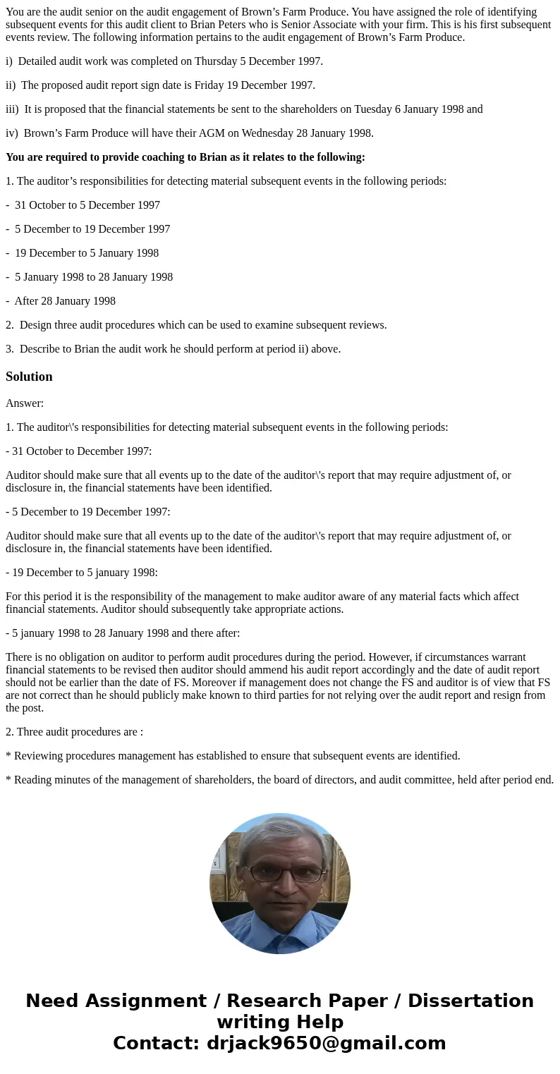You are the audit senior on the audit engagement of Brown’s Farm Produce. You have assigned the role of identifying subsequent events for this audit client to B You are the audit senior on the audit engagement of Brown’s Farm Produce. You have assigned the role of identifying subsequent events for this audit client to B