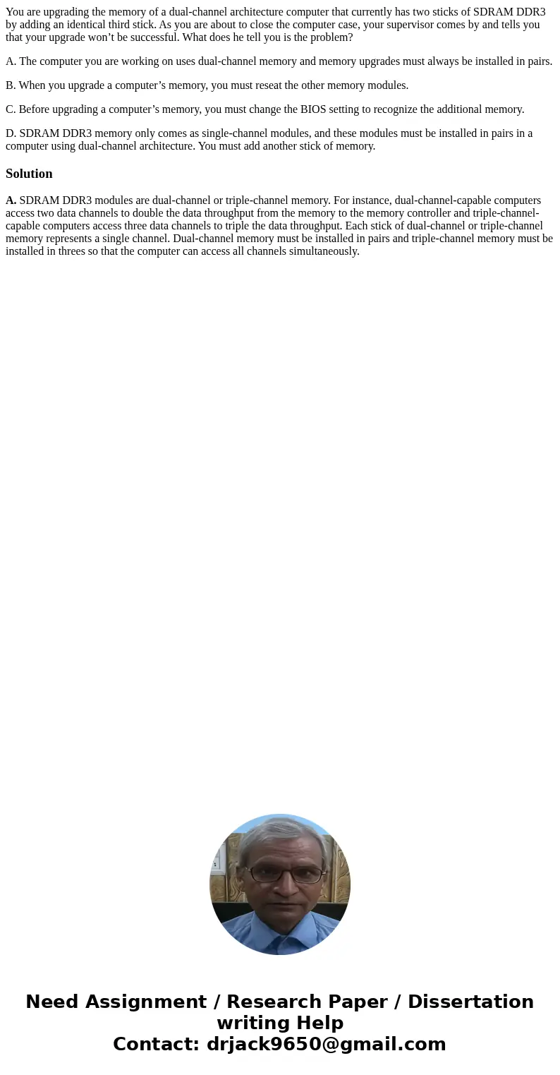 You are upgrading the memory of a dual-channel architecture computer that currently has two sticks of SDRAM DDR3 by adding an identical third stick. As you are  You are upgrading the memory of a dual-channel architecture computer that currently has two sticks of SDRAM DDR3 by adding an identical third stick. As you are