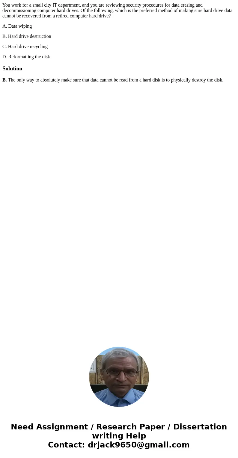 You work for a small city IT department, and you are reviewing security procedures for data erasing and decommissioning computer hard drives. Of the following,  You work for a small city IT department, and you are reviewing security procedures for data erasing and decommissioning computer hard drives. Of the following,