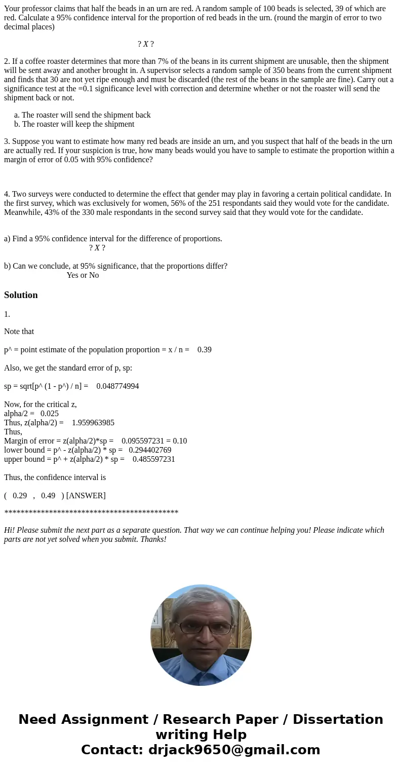 Your professor claims that half the beads in an urn are red. A random sample of 100 beads is selected, 39 of which are red. Calculate a 95% confidence interval  Your professor claims that half the beads in an urn are red. A random sample of 100 beads is selected, 39 of which are red. Calculate a 95% confidence interval