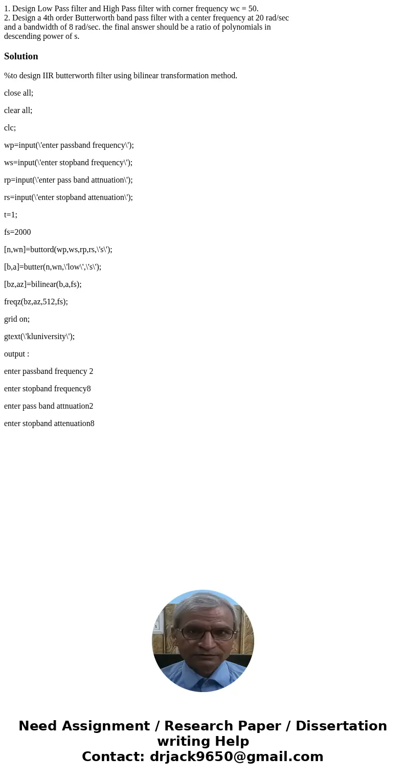 1. Design Low Pass filter and High Pass filter with corner frequency wc = 50. 2. Design a 4th order Butterworth band pass filter with a center frequency at 20 r 1. Design Low Pass filter and High Pass filter with corner frequency wc = 50. 2. Design a 4th order Butterworth band pass filter with a center frequency at 20 r