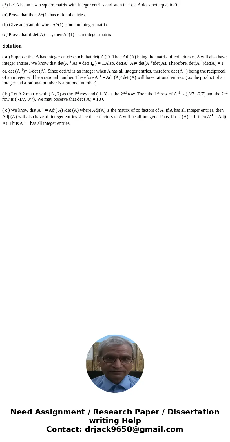 (3) Let A be an n × n square matrix with integer entries and such that det A does not equal to 0. (a) Prove that then A^(1) has rational entries. (b) Give an ex (3) Let A be an n × n square matrix with integer entries and such that det A does not equal to 0. (a) Prove that then A^(1) has rational entries. (b) Give an ex