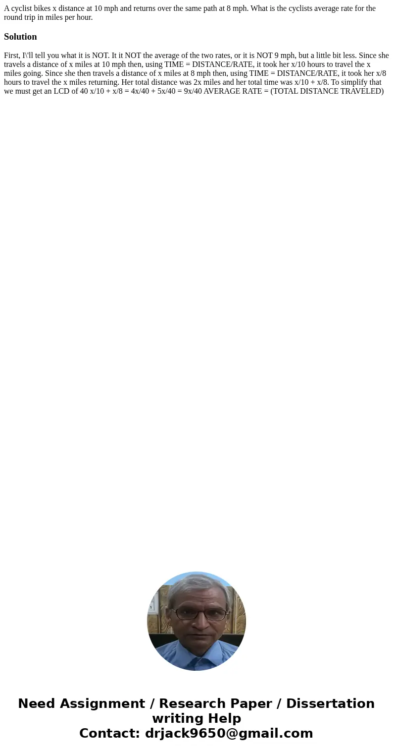 A cyclist bikes x distance at 10 mph and returns over the same path at 8 mph. What is the cyclists average rate for the round trip in miles per hour.Solution Fi A cyclist bikes x distance at 10 mph and returns over the same path at 8 mph. What is the cyclists average rate for the round trip in miles per hour.Solution Fi
