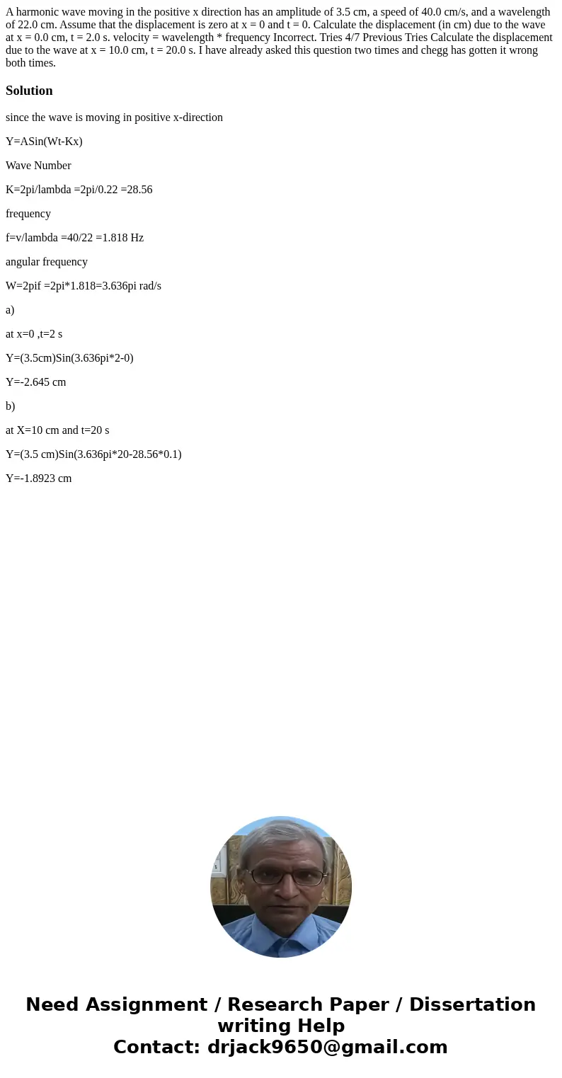 A harmonic wave moving in the positive x direction has an amplitude of 3.5 cm, a speed of 40.0 cm/s, and a wavelength of 22.0 cm. Assume that the displacement i A harmonic wave moving in the positive x direction has an amplitude of 3.5 cm, a speed of 40.0 cm/s, and a wavelength of 22.0 cm. Assume that the displacement i