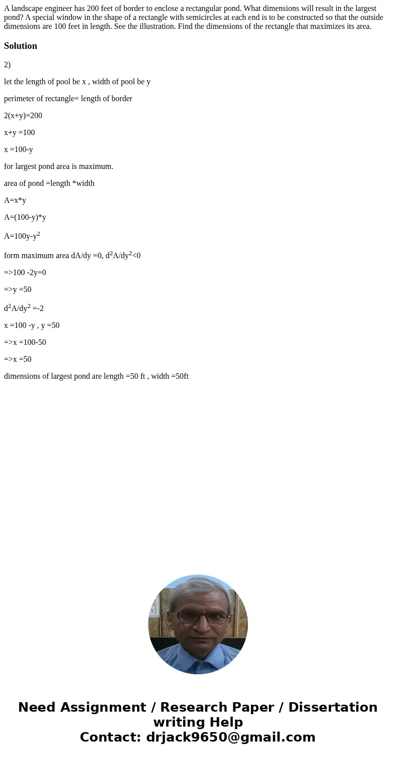 A landscape engineer has 200 feet of border to enclose a rectangular pond. What dimensions will result in the largest pond? A special window in the shape of a   A landscape engineer has 200 feet of border to enclose a rectangular pond. What dimensions will result in the largest pond? A special window in the shape of a