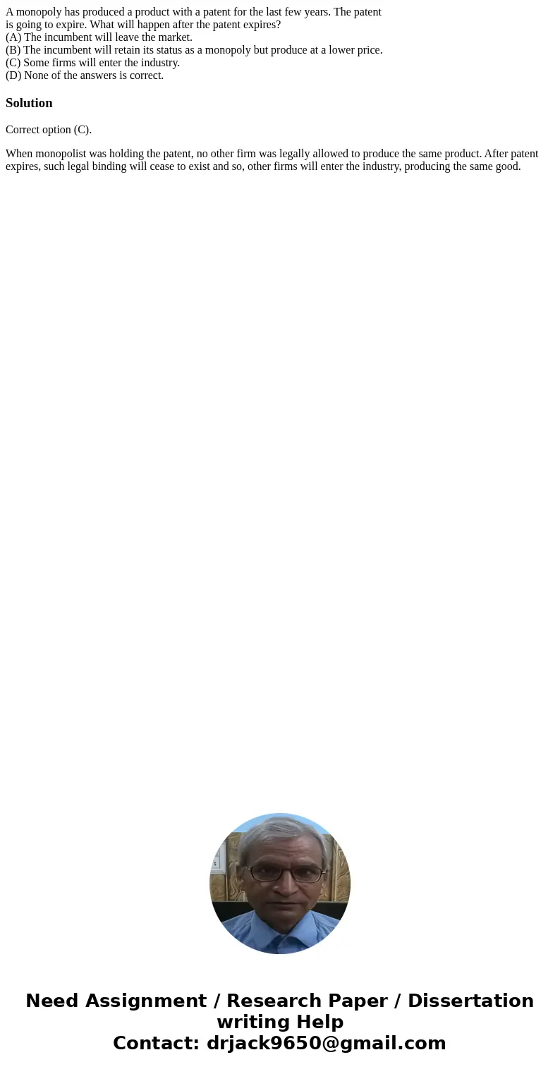 A monopoly has produced a product with a patent for the last few years. The patent is going to expire. What will happen after the patent expires? (A) The incumb A monopoly has produced a product with a patent for the last few years. The patent is going to expire. What will happen after the patent expires? (A) The incumb