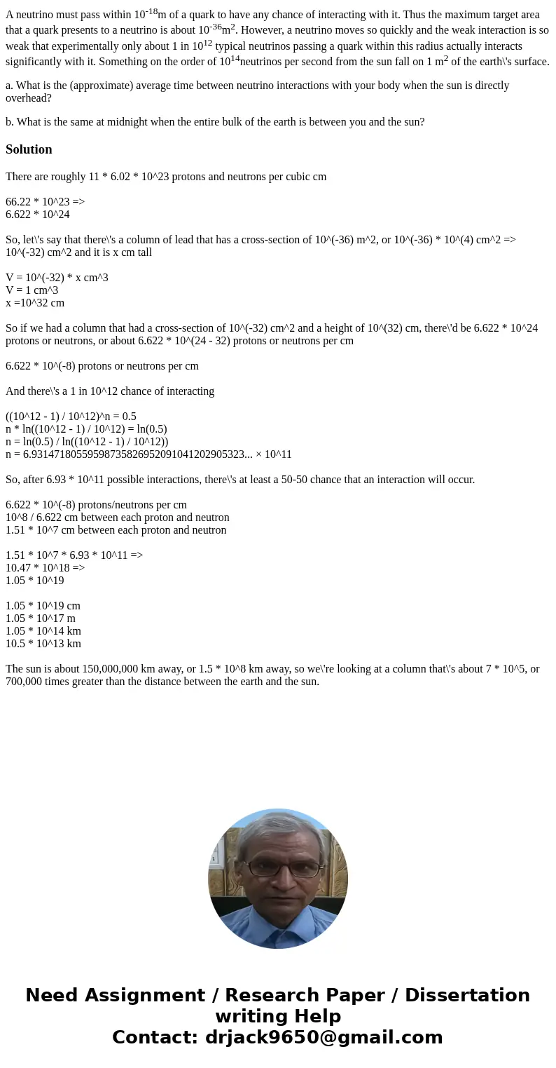 A neutrino must pass within 10-18m of a quark to have any chance of interacting with it. Thus the maximum target area that a quark presents to a neutrino is abo A neutrino must pass within 10-18m of a quark to have any chance of interacting with it. Thus the maximum target area that a quark presents to a neutrino is abo