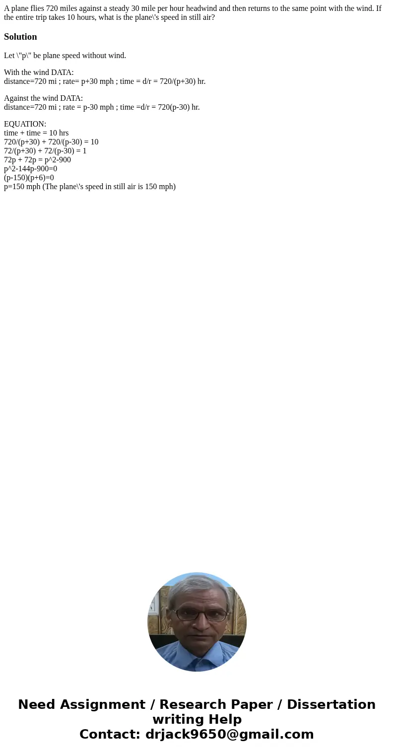 A plane flies 720 miles against a steady 30 mile per hour headwind and then returns to the same point with the wind. If the entire trip takes 10 hours, what is  A plane flies 720 miles against a steady 30 mile per hour headwind and then returns to the same point with the wind. If the entire trip takes 10 hours, what is