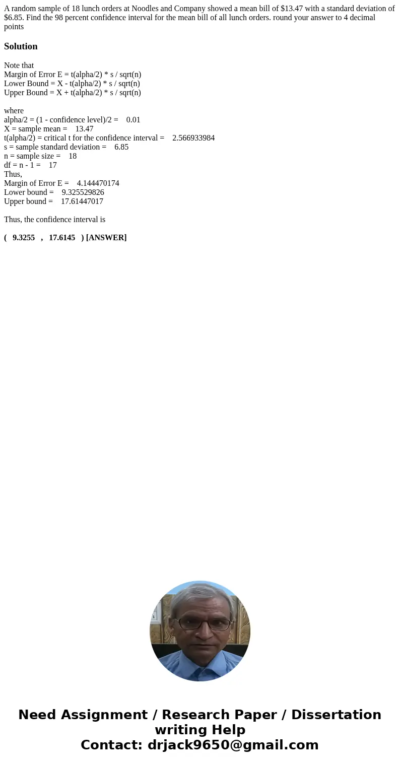 A random sample of 18 lunch orders at Noodles and Company showed a mean bill of $13.47 with a standard deviation of $6.85. Find the 98 percent confidence interv A random sample of 18 lunch orders at Noodles and Company showed a mean bill of $13.47 with a standard deviation of $6.85. Find the 98 percent confidence interv
