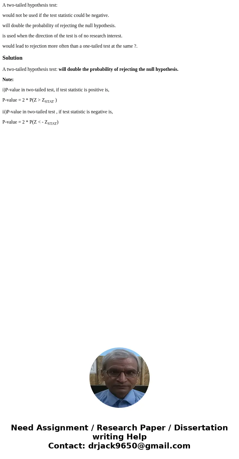 A two-tailed hypothesis test: would not be used if the test statistic could be negative. will double the probability of rejecting the null hypothesis. is used w A two-tailed hypothesis test: would not be used if the test statistic could be negative. will double the probability of rejecting the null hypothesis. is used w