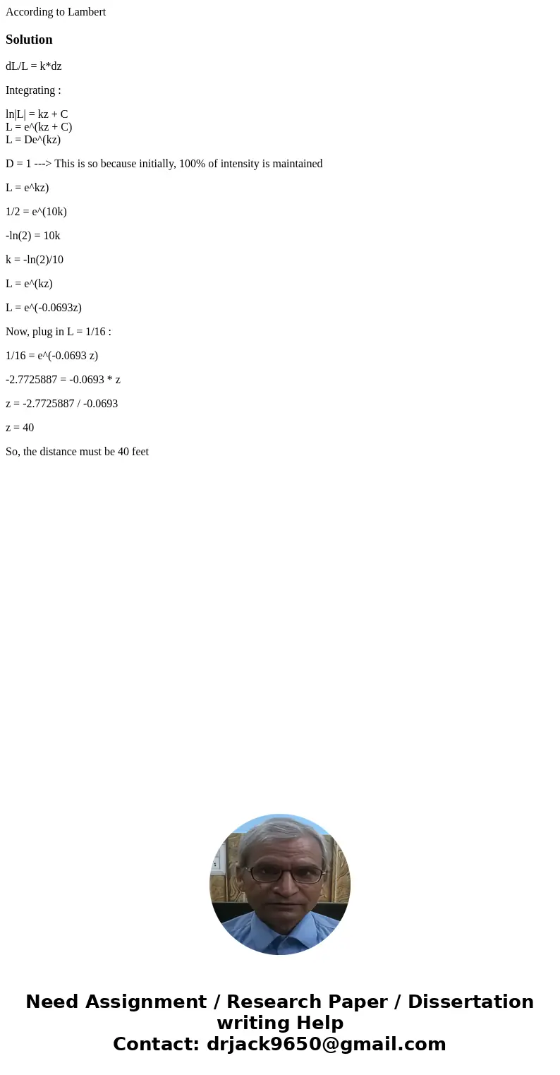 According to LambertSolutiondL/L = k*dz Integrating : ln|L| = kz + C L = e^(kz + C) L = De^(kz) D = 1 ---> This is so because initially, 100% of intensity is According to LambertSolutiondL/L = k*dz Integrating : ln|L| = kz + C L = e^(kz + C) L = De^(kz) D = 1 ---> This is so because initially, 100% of intensity is