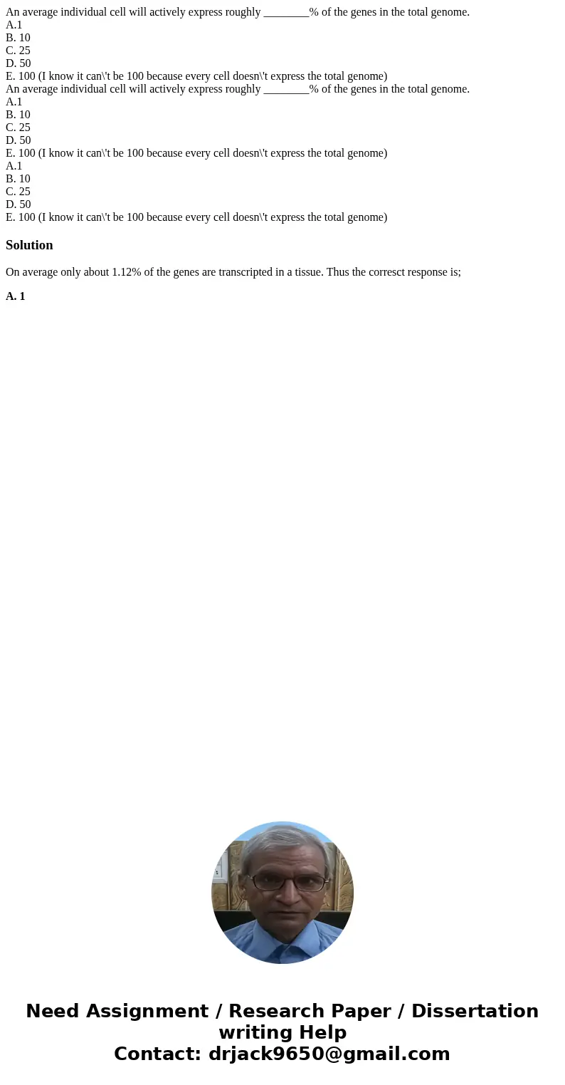 An average individual cell will actively express roughly ________% of the genes in the total genome. A.1 B. 10 C. 25 D. 50 E. 100 (I know it can\'t be 100 becau An average individual cell will actively express roughly ________% of the genes in the total genome. A.1 B. 10 C. 25 D. 50 E. 100 (I know it can\'t be 100 becau