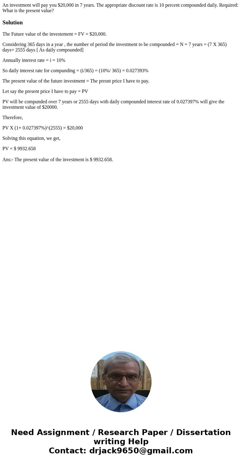 An investment will pay you $20,000 in 7 years. The appropriate discount rate is 10 percent compounded daily. Required: What is the present value?SolutionThe Fut An investment will pay you $20,000 in 7 years. The appropriate discount rate is 10 percent compounded daily. Required: What is the present value?SolutionThe Fut