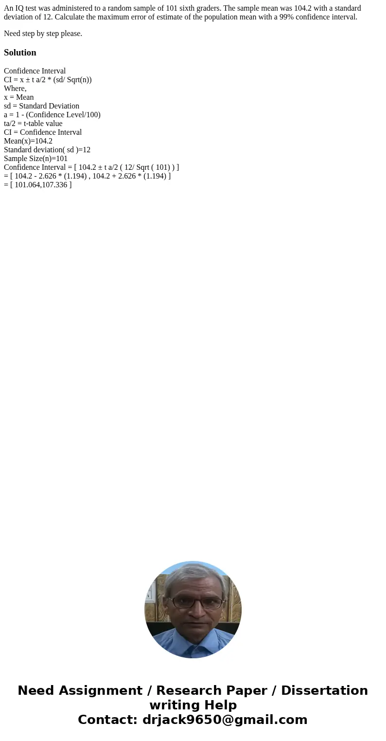 An IQ test was administered to a random sample of 101 sixth graders. The sample mean was 104.2 with a standard deviation of 12. Calculate the maximum error of e An IQ test was administered to a random sample of 101 sixth graders. The sample mean was 104.2 with a standard deviation of 12. Calculate the maximum error of e