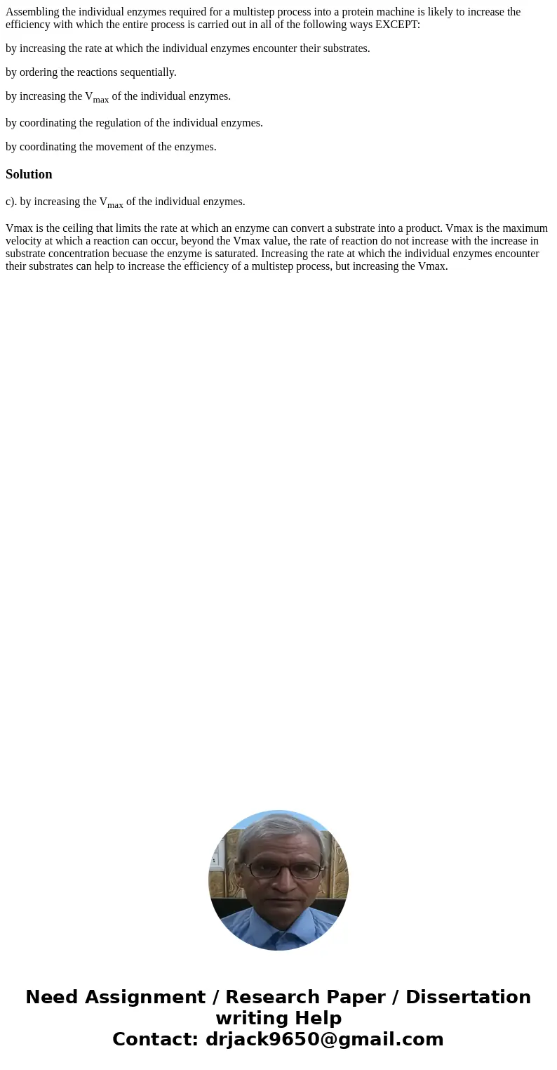 Assembling the individual enzymes required for a multistep process into a protein machine is likely to increase the efficiency with which the entire process is  Assembling the individual enzymes required for a multistep process into a protein machine is likely to increase the efficiency with which the entire process is