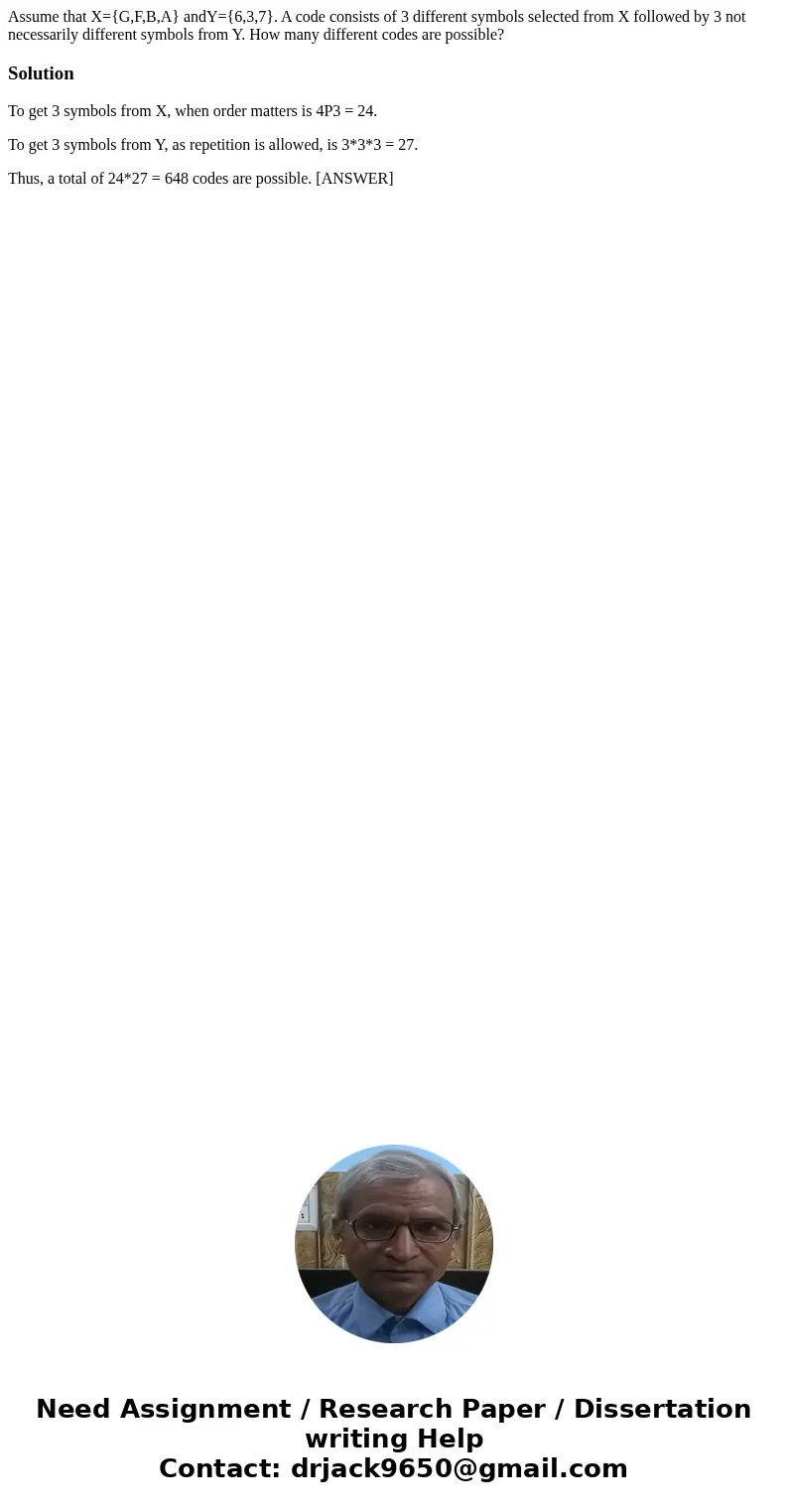 Assume that X={G,F,B,A} andY={6,3,7}. A code consists of 3 different symbols selected from X followed by 3 not necessarily different symbols from Y. How many di Assume that X={G,F,B,A} andY={6,3,7}. A code consists of 3 different symbols selected from X followed by 3 not necessarily different symbols from Y. How many di