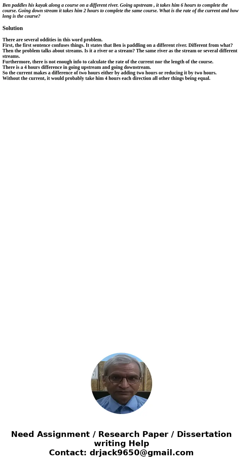 Ben paddles his kayak along a course on a different river. Going upstream , it takes him 6 hours to complete the course. Going down stream it takes him 2 hours  Ben paddles his kayak along a course on a different river. Going upstream , it takes him 6 hours to complete the course. Going down stream it takes him 2 hours