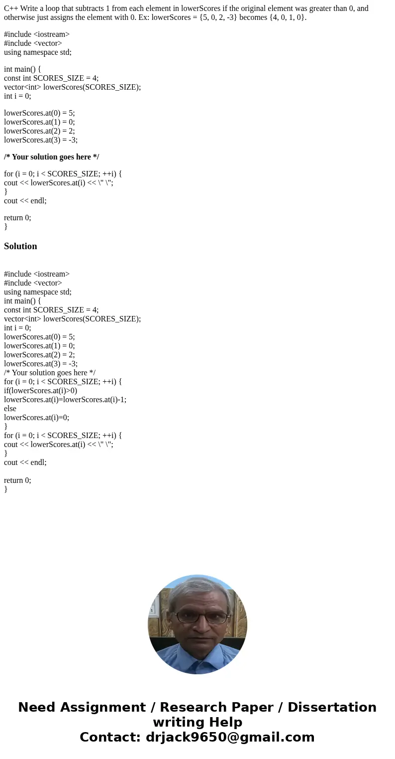 C++ Write a loop that subtracts 1 from each element in lowerScores if the original element was greater than 0, and otherwise just assigns the element with 0. Ex C++ Write a loop that subtracts 1 from each element in lowerScores if the original element was greater than 0, and otherwise just assigns the element with 0. Ex