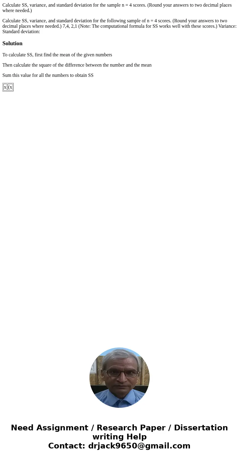 Calculate SS, variance, and standard deviation for the sample n = 4 scores. (Round your answers to two decimal places where needed.) Calculate SS, variance, and Calculate SS, variance, and standard deviation for the sample n = 4 scores. (Round your answers to two decimal places where needed.) Calculate SS, variance, and