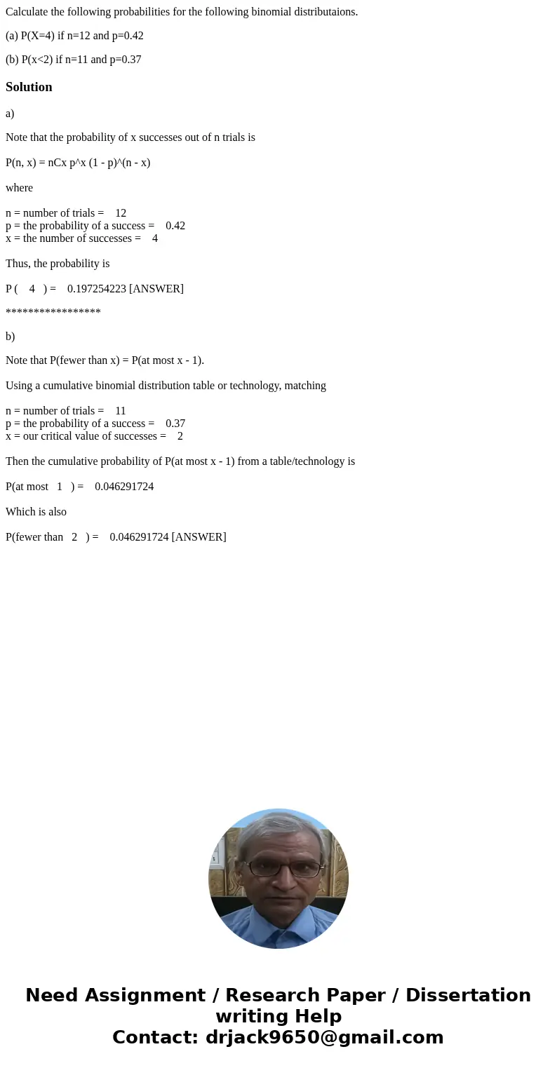 Calculate the following probabilities for the following binomial distributaions. (a) P(X=4) if n=12 and p=0.42 (b) P(x<2) if n=11 and p=0.37Solutiona) Note t