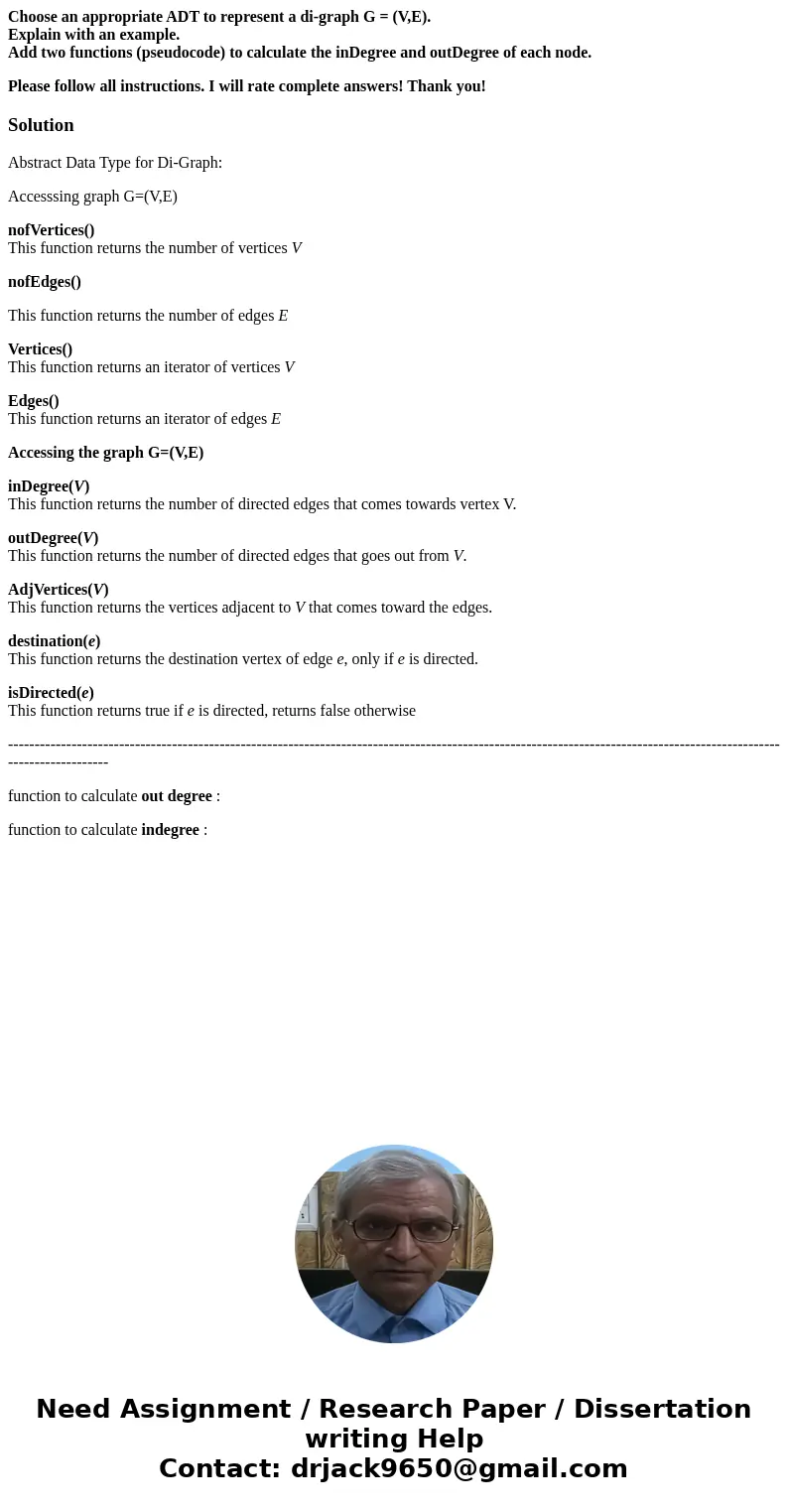 Choose an appropriate ADT to represent a di-graph G = (V,E). Explain with an example. Add two functions (pseudocode) to calculate the inDegree and outDegree of  Choose an appropriate ADT to represent a di-graph G = (V,E). Explain with an example. Add two functions (pseudocode) to calculate the inDegree and outDegree of