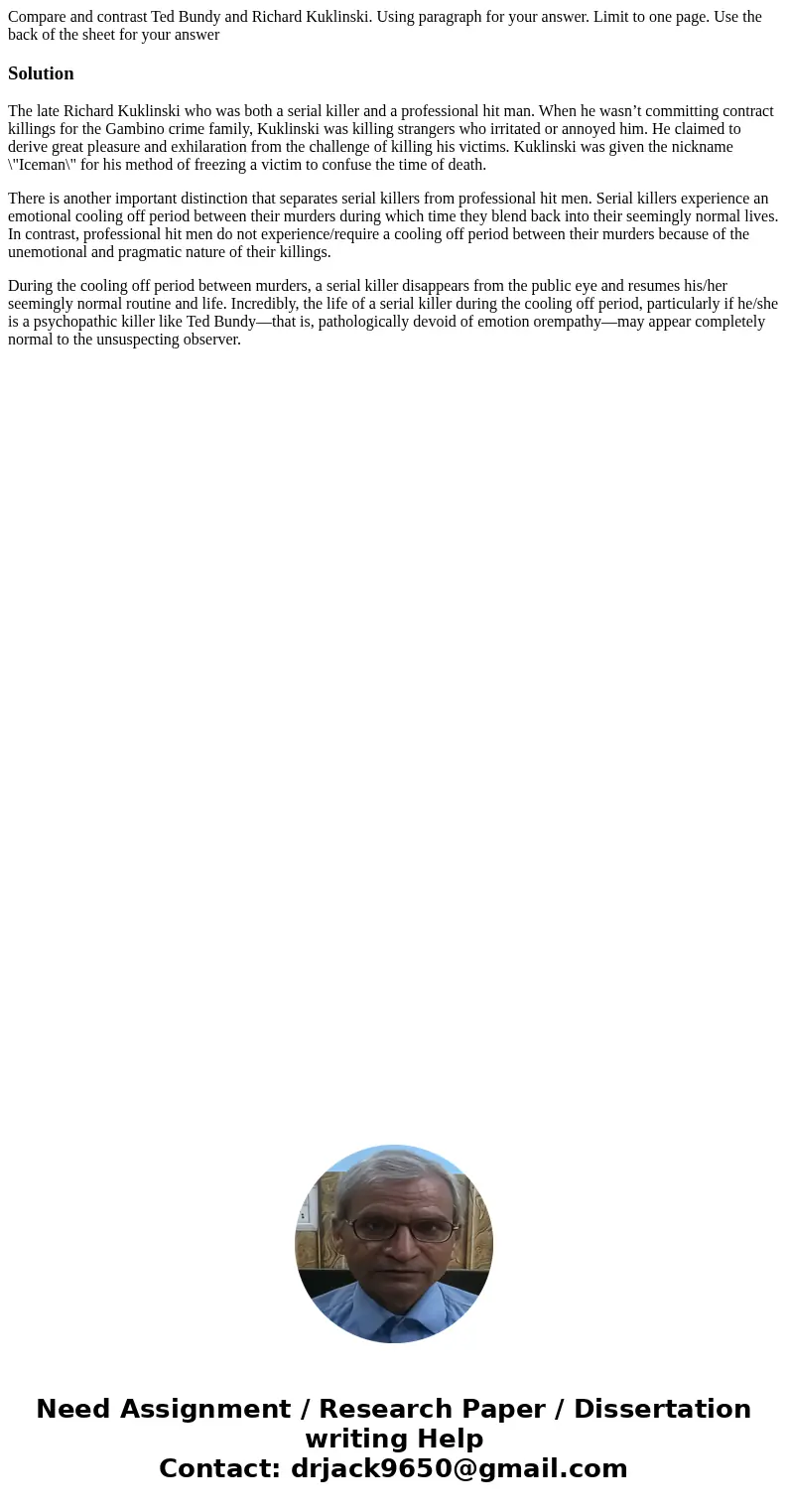 Compare and contrast Ted Bundy and Richard Kuklinski. Using paragraph for your answer. Limit to one page. Use the back of the sheet for your answerSolutionThe   Compare and contrast Ted Bundy and Richard Kuklinski. Using paragraph for your answer. Limit to one page. Use the back of the sheet for your answerSolutionThe