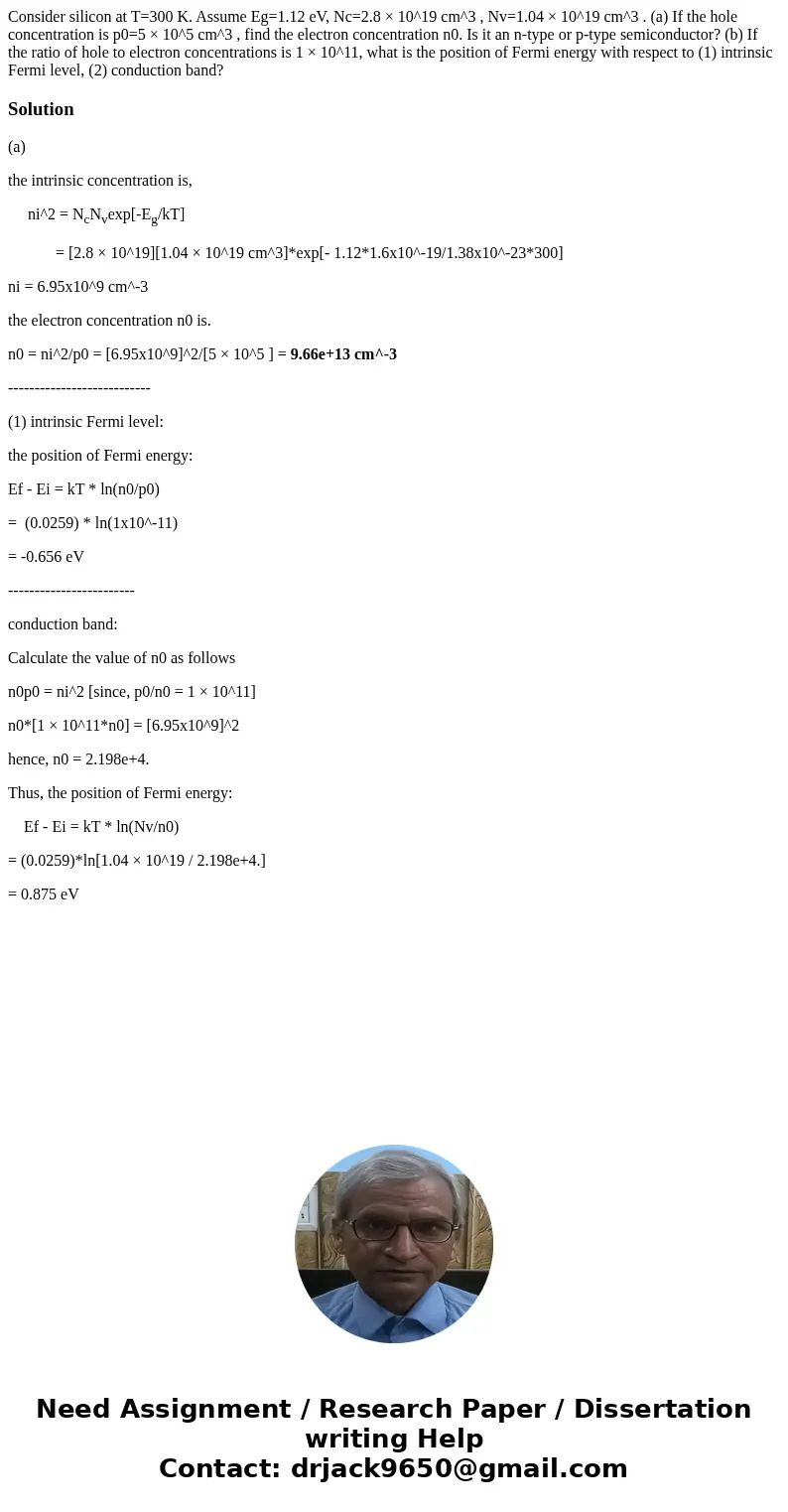 Consider silicon at T=300 K. Assume Eg=1.12 eV, Nc=2.8 × 10^19 cm^3 , Nv=1.04 × 10^19 cm^3 . (a) If the hole concentration is p0=5 × 10^5 cm^3 , find the electr Consider silicon at T=300 K. Assume Eg=1.12 eV, Nc=2.8 × 10^19 cm^3 , Nv=1.04 × 10^19 cm^3 . (a) If the hole concentration is p0=5 × 10^5 cm^3 , find the electr