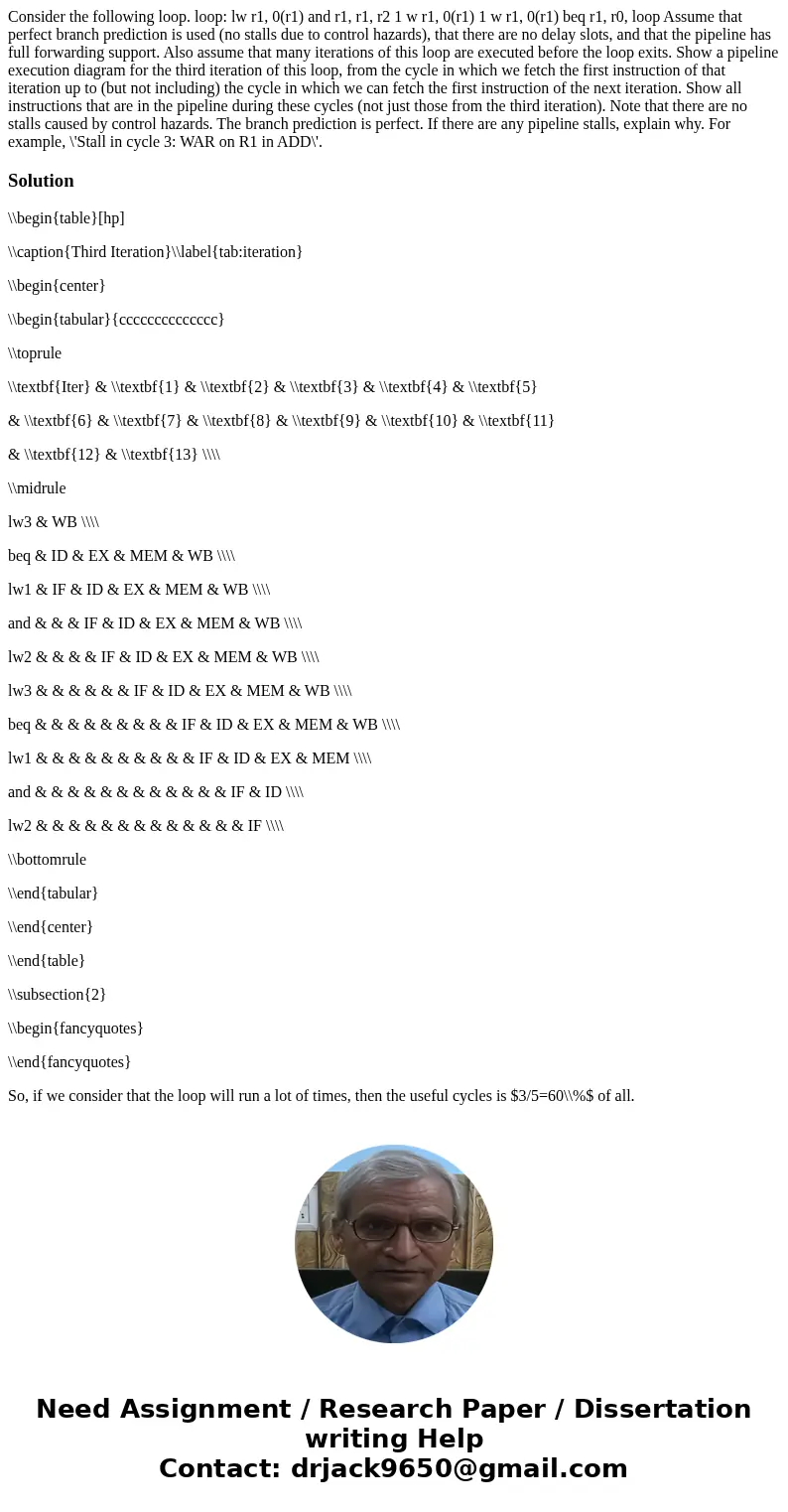 Consider the following loop. loop: lw r1, 0(r1) and r1, r1, r2 1 w r1, 0(r1) 1 w r1, 0(r1) beq r1, r0, loop Assume that perfect branch prediction is used (no s  Consider the following loop. loop: lw r1, 0(r1) and r1, r1, r2 1 w r1, 0(r1) 1 w r1, 0(r1) beq r1, r0, loop Assume that perfect branch prediction is used (no s