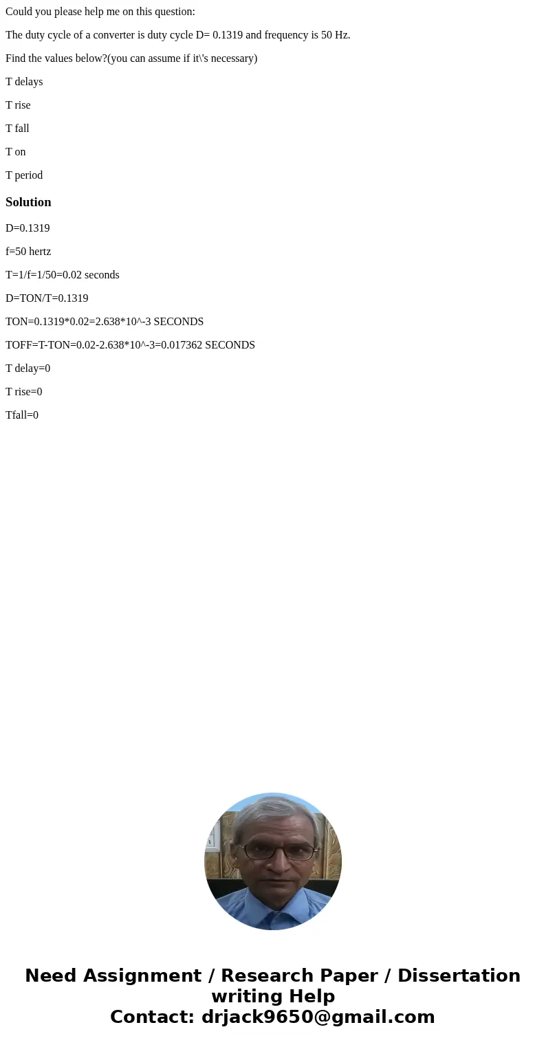 Could you please help me on this question: The duty cycle of a converter is duty cycle D= 0.1319 and frequency is 50 Hz. Find the values below?(you can assume i Could you please help me on this question: The duty cycle of a converter is duty cycle D= 0.1319 and frequency is 50 Hz. Find the values below?(you can assume i