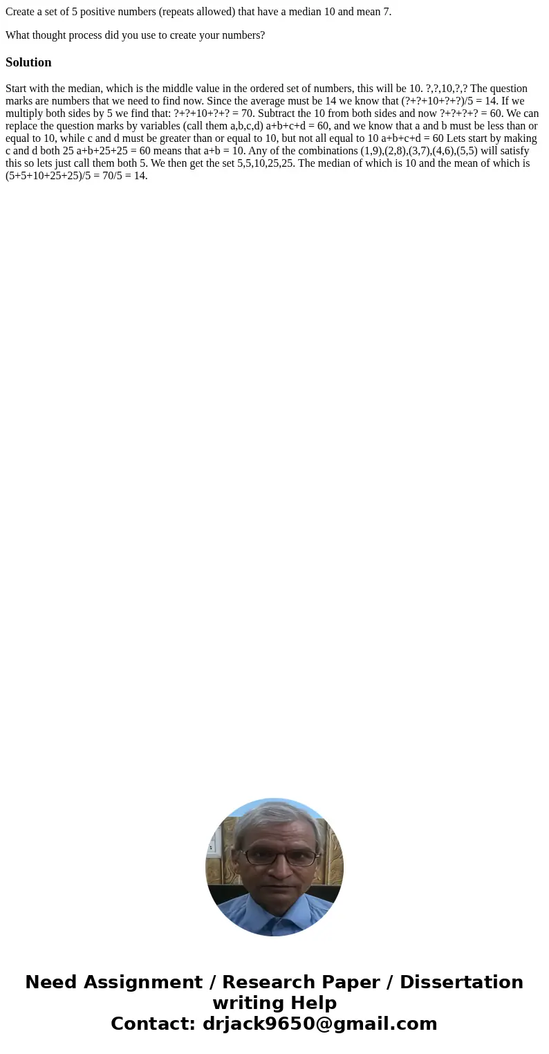 Create a set of 5 positive numbers (repeats allowed) that have a median 10 and mean 7. What thought process did you use to create your numbers?Solution Start wi Create a set of 5 positive numbers (repeats allowed) that have a median 10 and mean 7. What thought process did you use to create your numbers?Solution Start wi