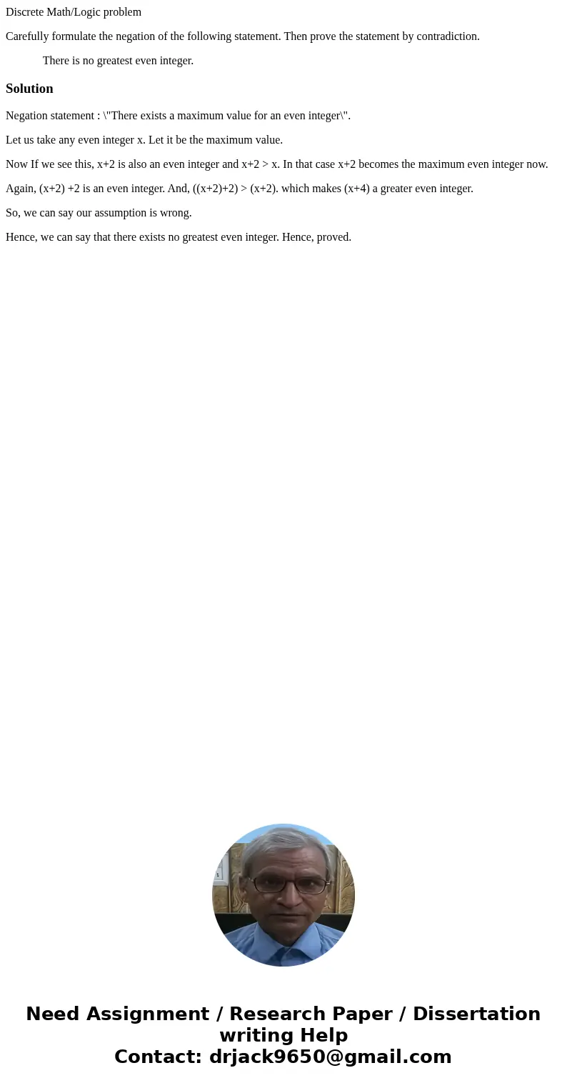 Discrete Math/Logic problem Carefully formulate the negation of the following statement. Then prove the statement by contradiction. There is no greatest even in Discrete Math/Logic problem Carefully formulate the negation of the following statement. Then prove the statement by contradiction. There is no greatest even in