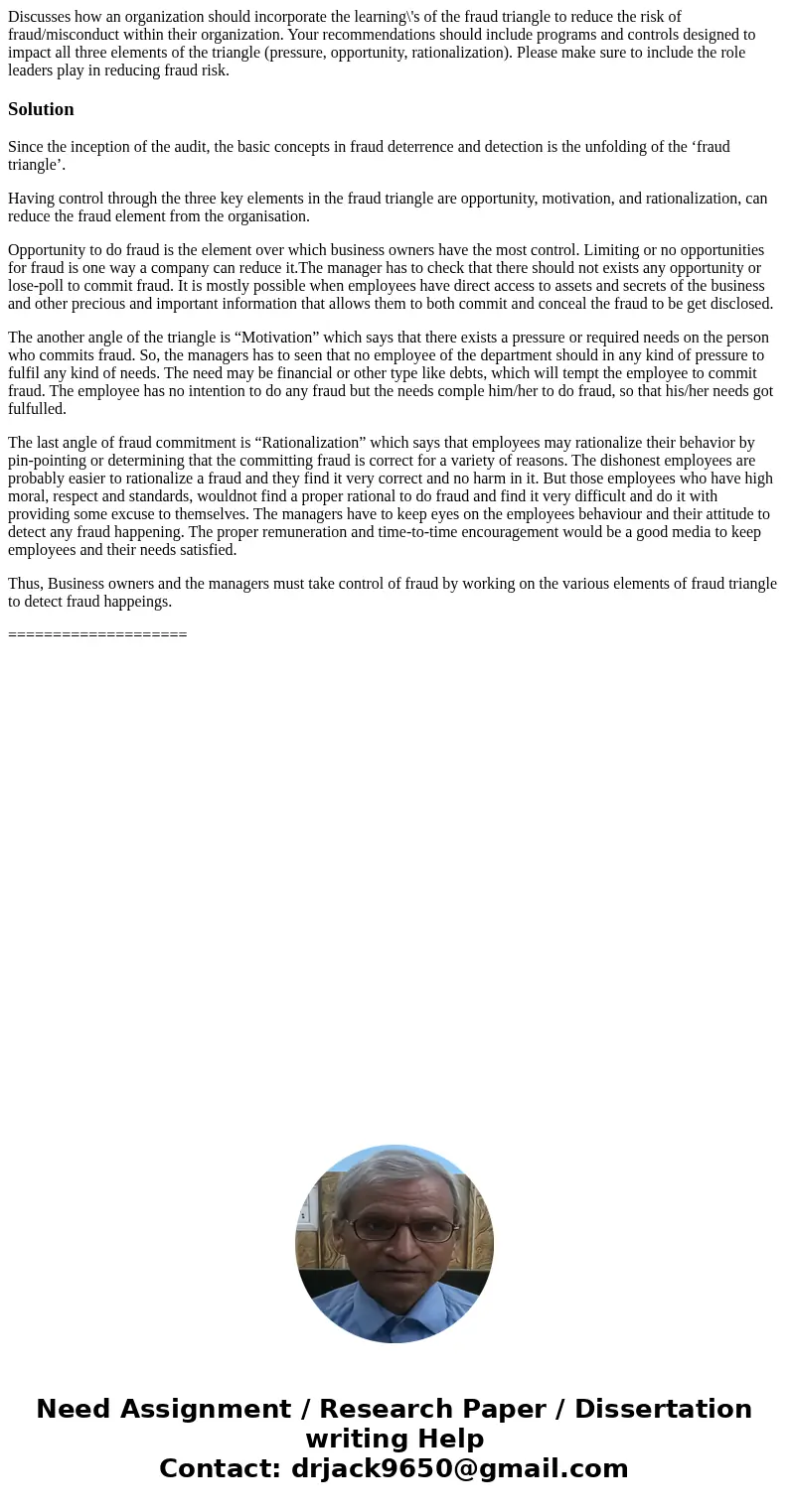 Discusses how an organization should incorporate the learning\'s of the fraud triangle to reduce the risk of fraud/misconduct within their organization. Your re Discusses how an organization should incorporate the learning\'s of the fraud triangle to reduce the risk of fraud/misconduct within their organization. Your re