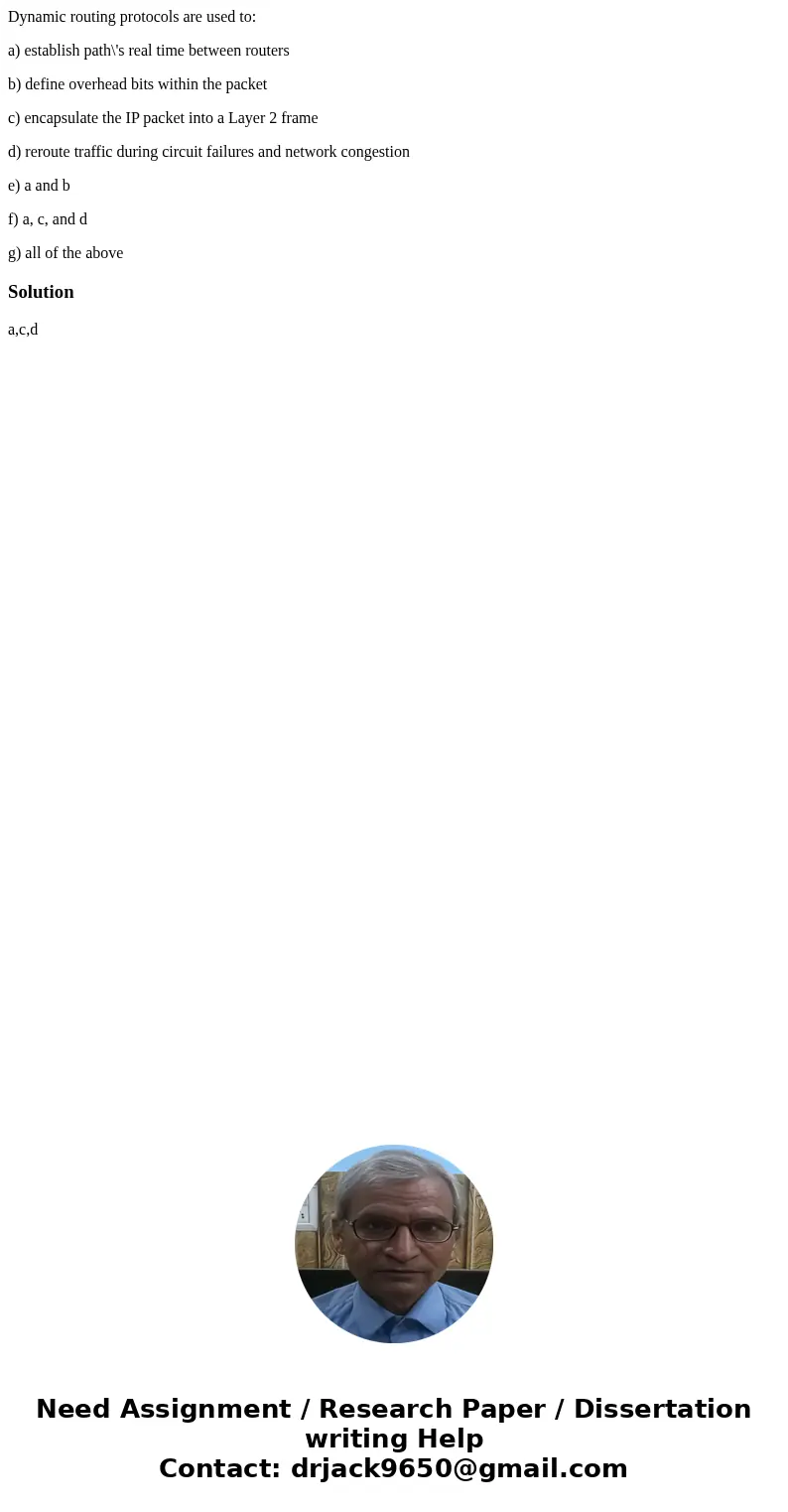 Dynamic routing protocols are used to: a) establish path\'s real time between routers b) define overhead bits within the packet c) encapsulate the IP packet int Dynamic routing protocols are used to: a) establish path\'s real time between routers b) define overhead bits within the packet c) encapsulate the IP packet int