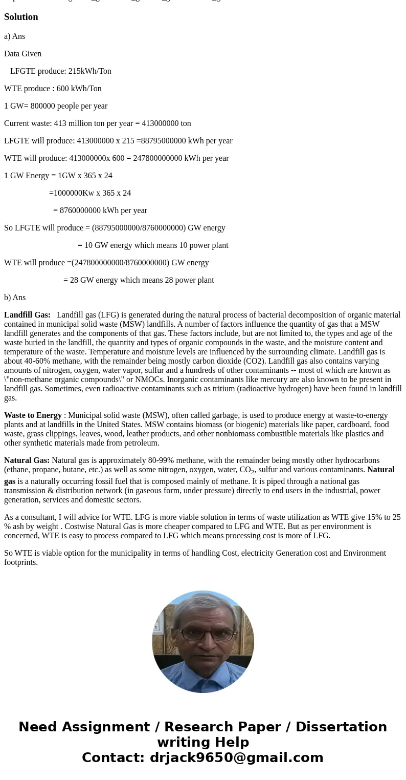 Energy may be produced from solid waste in two ways: (1) generate methane from anaerobic decomposition of the waste and burn it (landfill-gas-to-energy, or LFGT Energy may be produced from solid waste in two ways: (1) generate methane from anaerobic decomposition of the waste and burn it (landfill-gas-to-energy, or LFGT