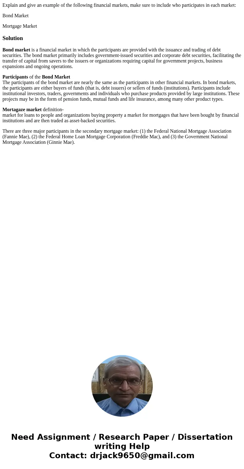 Explain and give an example of the following financial markets, make sure to include who participates in each market: Bond Market Mortgage MarketSolutionBond ma Explain and give an example of the following financial markets, make sure to include who participates in each market: Bond Market Mortgage MarketSolutionBond ma