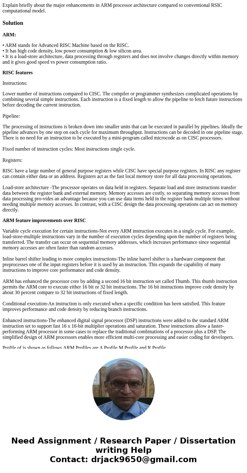 Explain briefly about the major enhancements in ARM processor architecture compared to conventional RSIC computational model. SolutionARM: • ARM stands for Adv  Explain briefly about the major enhancements in ARM processor architecture compared to conventional RSIC computational model. SolutionARM: • ARM stands for Adv