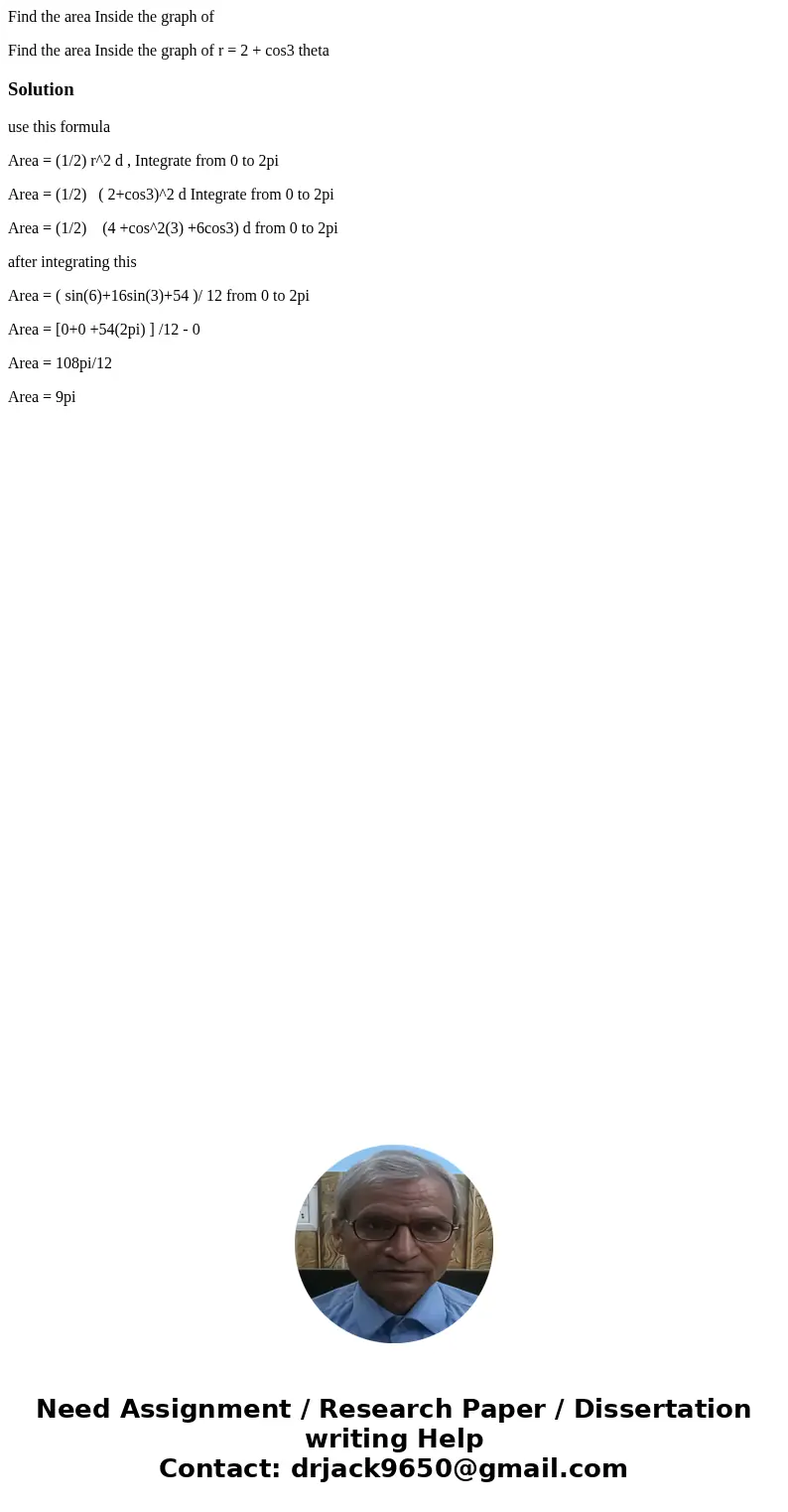 Find the area Inside the graph of Find the area Inside the graph of r = 2 + cos3 thetaSolutionuse this formula Area = (1/2) r^2 d , Integrate from 0 to 2pi Area Find the area Inside the graph of Find the area Inside the graph of r = 2 + cos3 thetaSolutionuse this formula Area = (1/2) r^2 d , Integrate from 0 to 2pi Area