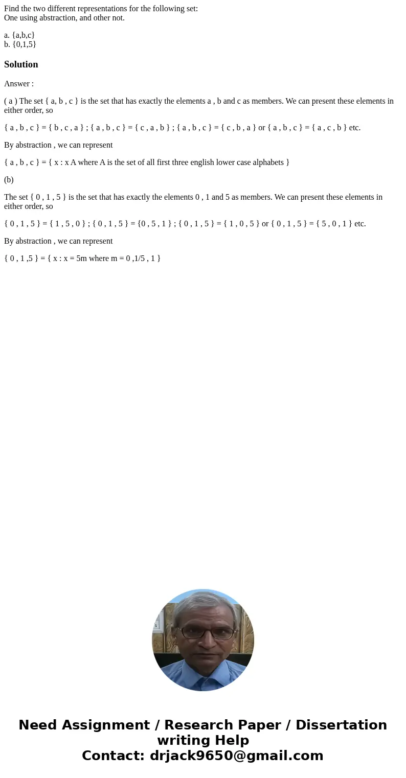 Find the two different representations for the following set: One using abstraction, and other not. a. {a,b,c} b. {0,1,5}SolutionAnswer : ( a ) The set { a, b , Find the two different representations for the following set: One using abstraction, and other not. a. {a,b,c} b. {0,1,5}SolutionAnswer : ( a ) The set { a, b ,