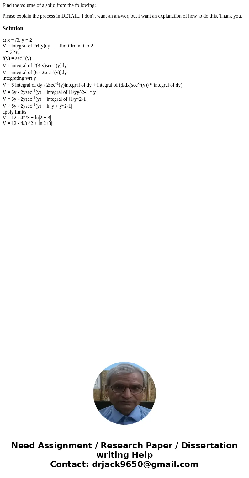 Find the volume of a solid from the following: Please explain the process in DETAIL. I don\'t want an answer, but I want an explanation of how to do this. Thank Find the volume of a solid from the following: Please explain the process in DETAIL. I don\'t want an answer, but I want an explanation of how to do this. Thank
