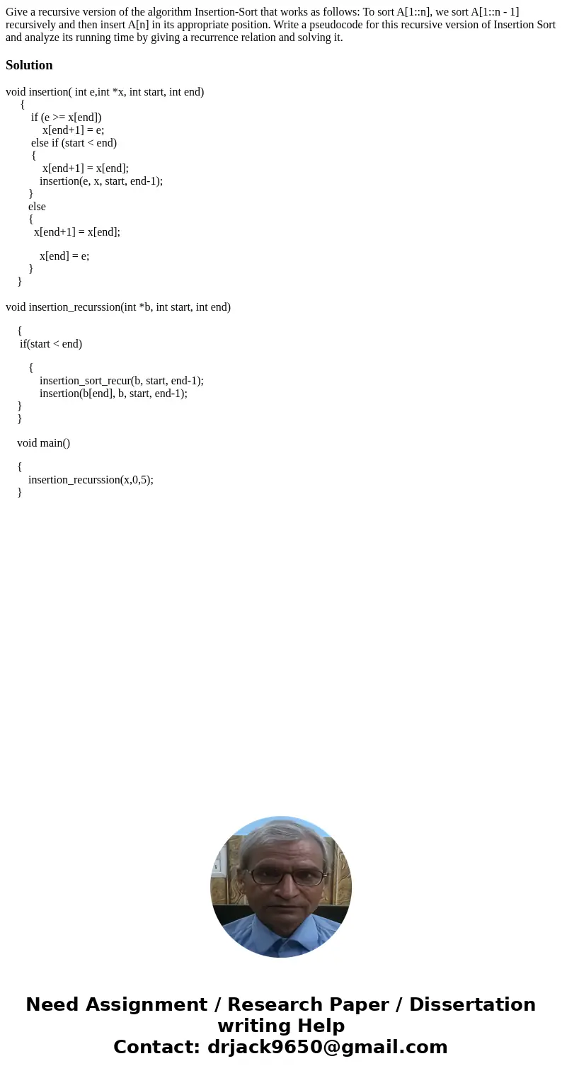 Give a recursive version of the algorithm Insertion-Sort that works as follows: To sort A[1::n], we sort A[1::n - 1] recursively and then insert A[n] in its app