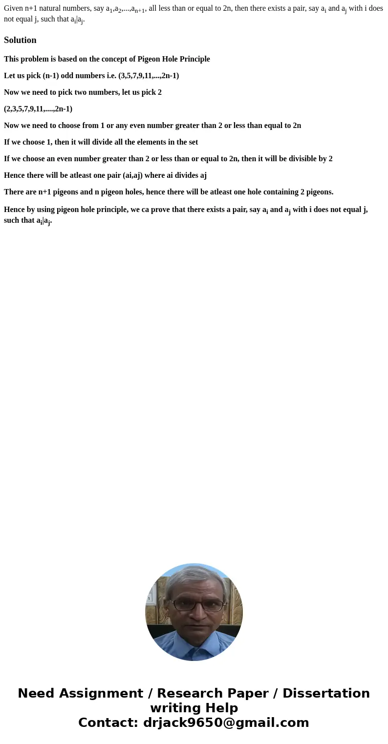 Given n+1 natural numbers, say a1,a2,...,an+1, all less than or equal to 2n, then there exists a pair, say ai and aj with i does not equal j, such that ai|aj.So Given n+1 natural numbers, say a1,a2,...,an+1, all less than or equal to 2n, then there exists a pair, say ai and aj with i does not equal j, such that ai|aj.So