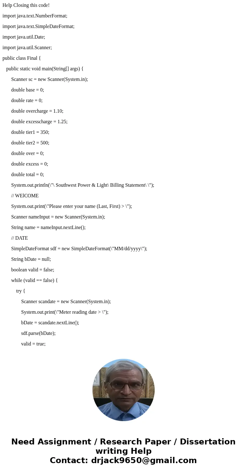 Help Closing this code! import java.text.NumberFormat; import java.text.SimpleDateFormat; import java.util.Date; import java.util.Scanner; public class Final {  Help Closing this code! import java.text.NumberFormat; import java.text.SimpleDateFormat; import java.util.Date; import java.util.Scanner; public class Final {