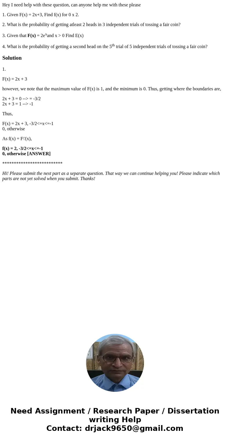 Hey I need help with these question, can anyone help me with these please 1. Given F(x) = 2x+3, Find f(x) for 0 x 2. 2. What is the probability of getting atlea Hey I need help with these question, can anyone help me with these please 1. Given F(x) = 2x+3, Find f(x) for 0 x 2. 2. What is the probability of getting atlea